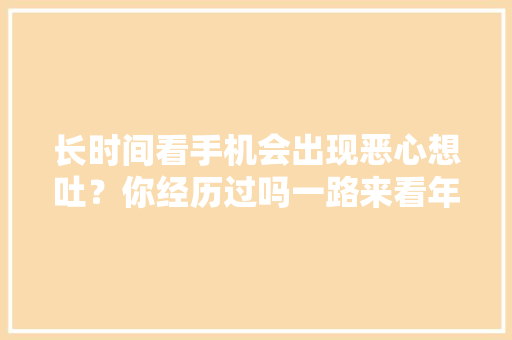 长时间看手机会出现恶心想吐？你经历过吗一路来看年夜夫怎么说。 长时间看手机会出现恶心想吐？你经历过吗一路来看年夜夫怎么说。 智能科技