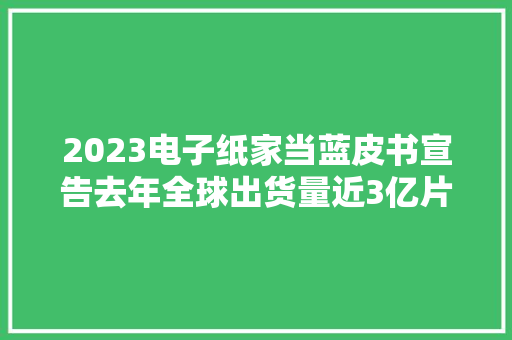 2023电子纸家当蓝皮书宣告去年全球出货量近3亿片