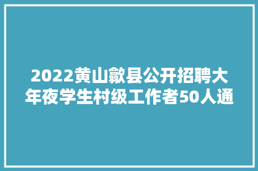 2022黄山歙县公开招聘大年夜学生村级工作者50人通知书记