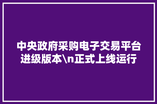 中央政府采购电子交易平台进级版本\n正式上线运行