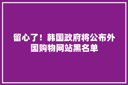 留心了！韩国政府将公布外国购物网站黑名单