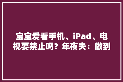 宝宝爱看手机、iPad、电视要禁止吗？年夜夫：做到这几点视力不下降