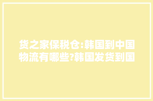 货之家保税仓:韩国到中国物流有哪些?韩国发货到国内保税仓流程
