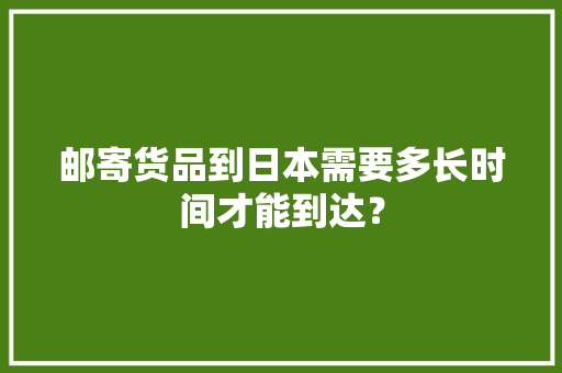 邮寄货品到日本需要多长时间才能到达？