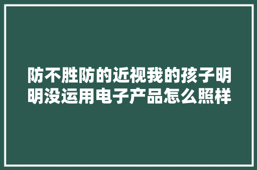 防不胜防的近视我的孩子明明没运用电子产品怎么照样近视了？