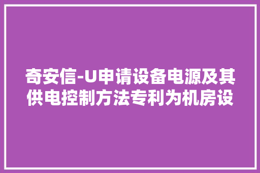 奇安信-U申请设备电源及其供电控制方法专利为机房设备供应零丁供电保护能力 奇安信-U申请设备电源及其供电控制方法专利为机房设备供应零丁供电保护能力 互联通信