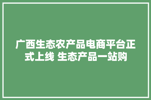 广西生态农产品电商平台正式上线 生态产品一站购 广西生态农产品电商平台正式上线 生态产品一站购 互联通信