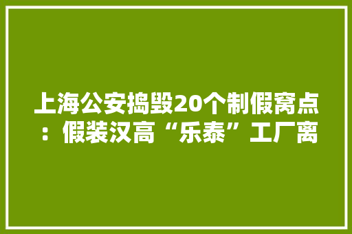 上海公安捣毁20个制假窝点：假装汉高“乐泰”工厂离正规厂只隔2个路口