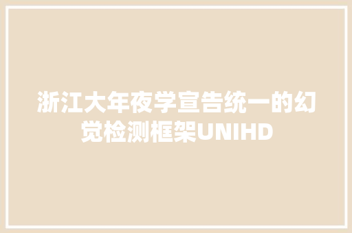 浙江大年夜学宣告统一的幻觉检测框架UNIHD