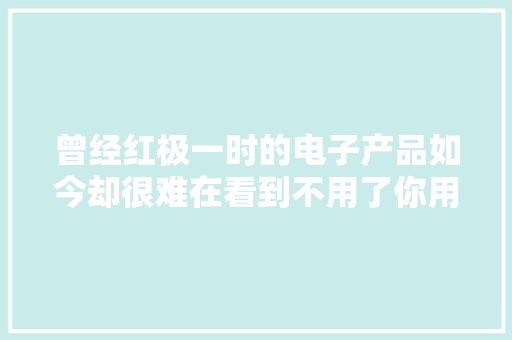曾经红极一时的电子产品如今却很难在看到不用了你用过几个