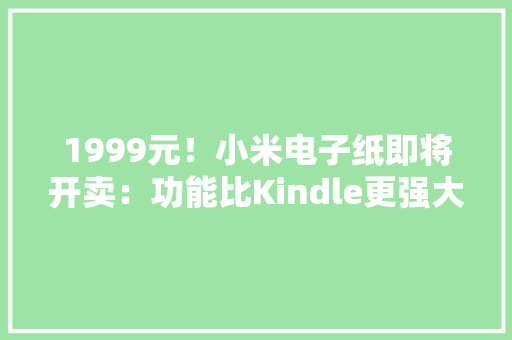 1999元！小米电子纸即将开卖：功能比Kindle更强大？