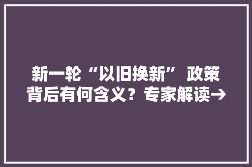 新一轮“以旧换新” 政策背后有何含义？专家解读→