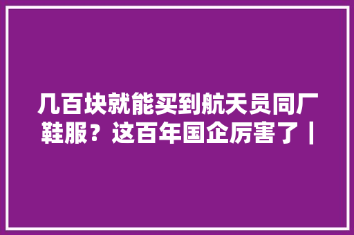 几百块就能买到航天员同厂鞋服？这百年国企厉害了｜了不起的国货