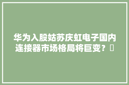 华为入股姑苏庆虹电子国内连接器市场格局将巨变？​