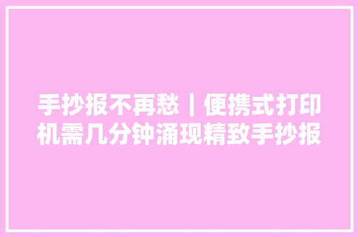 手抄报不再愁｜便携式打印机需几分钟涌现精致手抄报