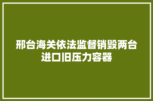 邢台海关依法监督销毁两台进口旧压力容器