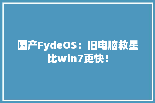 国产FydeOS：旧电脑救星比win7更快！