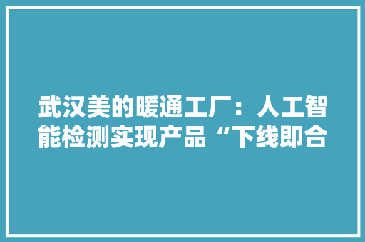 武汉美的暖通工厂：人工智能检测实现产品“下线即合格”