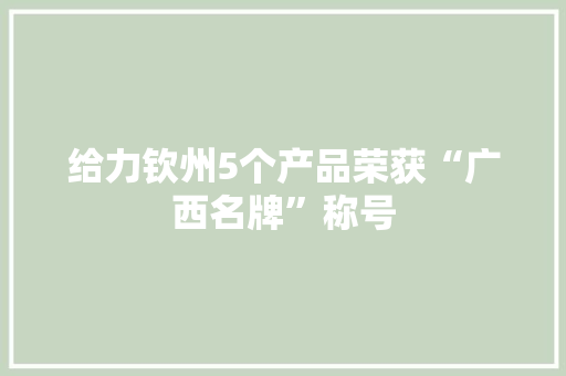 给力钦州5个产品荣获“广西名牌”称号