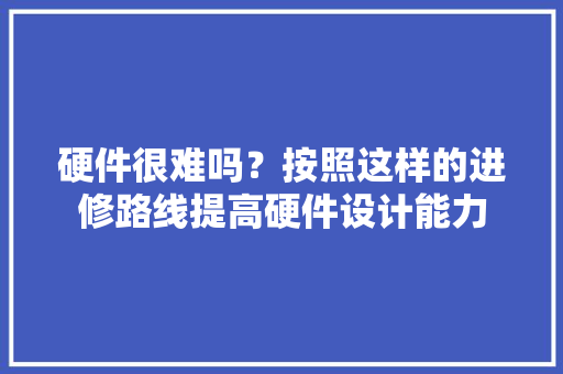 硬件很难吗？按照这样的进修路线提高硬件设计能力