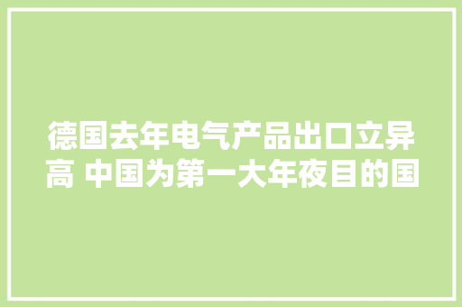 德国去年电气产品出口立异高 中国为第一大年夜目的国