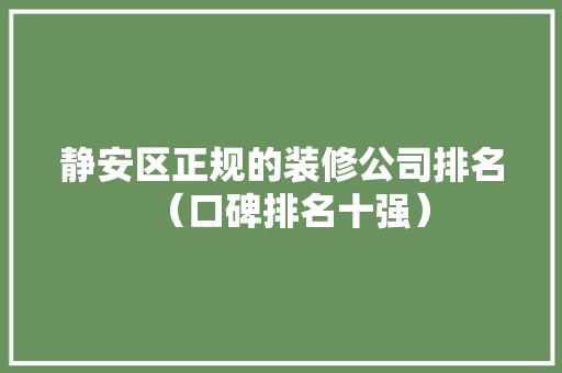 静安区正规的装修公司排名（口碑排名十强）
