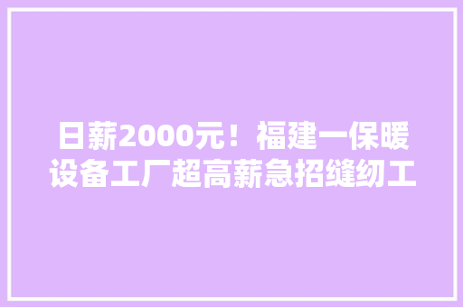 日薪2000元！福建一保暖设备工厂超高薪急招缝纫工？记者求证
