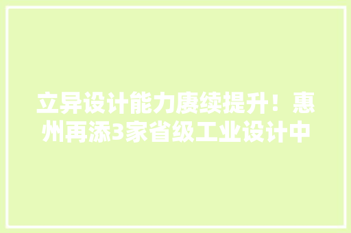 立异设计能力赓续提升！惠州再添3家省级工业设计中央