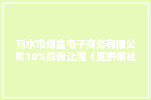 丽水市绿盒电子商务有限公司10%股份让渡（区供销社）让渡底价110万元