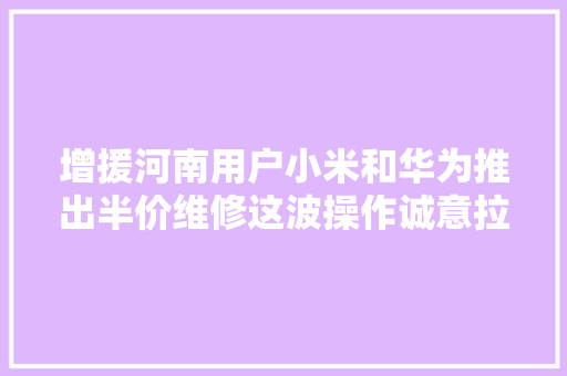 增援河南用户小米和华为推出半价维修这波操作诚意拉满