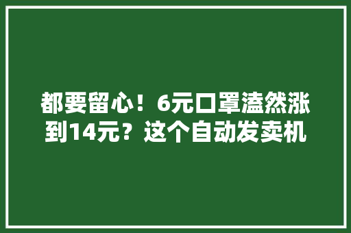 都要留心！6元口罩溘然涨到14元？这个自动发卖机一查果真有猫腻