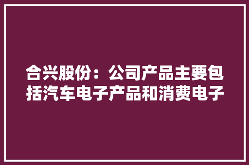 合兴股份：公司产品主要包括汽车电子产品和消费电子产品
