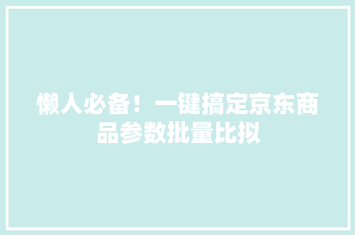 懒人必备！一键搞定京东商品参数批量比拟