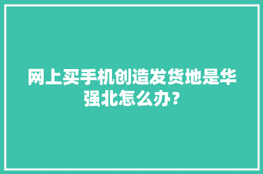网上买手机创造发货地是华强北怎么办？