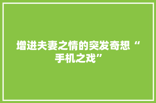 增进夫妻之情的突发奇想“手机之戏”