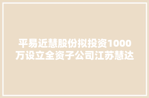 平易近慧股份拟投资1000万设立全资子公司江苏慧达定制金属加工有限公司
