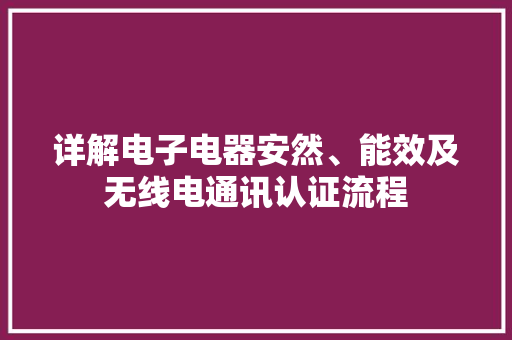 详解电子电器安然、能效及无线电通讯认证流程