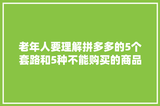老年人要理解拼多多的5个套路和5种不能购买的商品