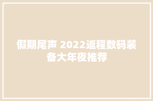 假期尾声 2022返程数码装备大年夜推荐
