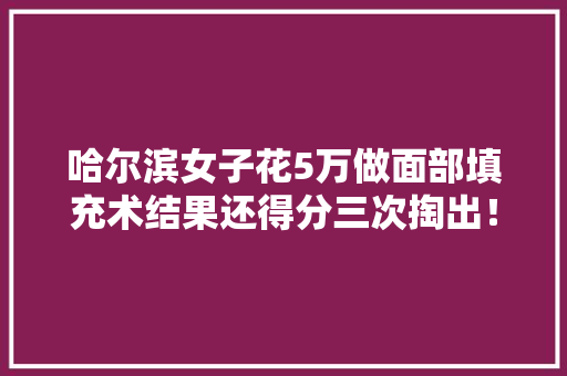 哈尔滨女子花5万做面部填充术结果还得分三次掏出！卫生监督所已展开查询访问