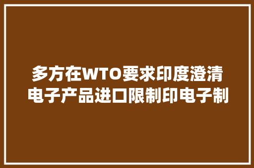 多方在WTO要求印度澄清电子产品进口限制印电子制造业何去何从|独家