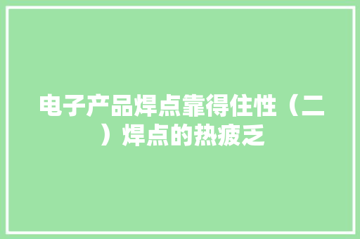电子产品焊点靠得住性（二）焊点的热疲乏