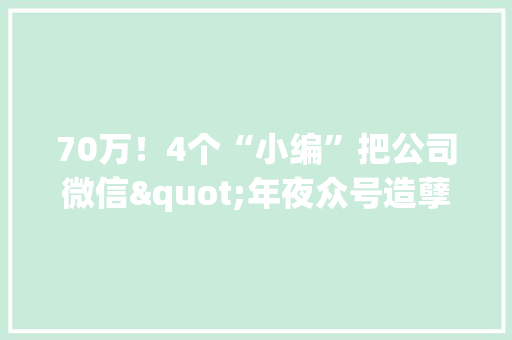 70万！4个“小编”把公司微信"年夜众号造孽让渡了