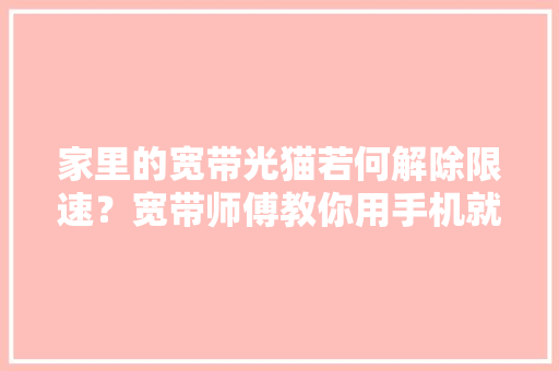 家里的宽带光猫若何解除限速？宽带师傅教你用手机就可以操作