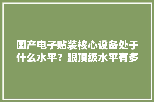 国产电子贴装核心设备处于什么水平？跟顶级水平有多大年夜差距？