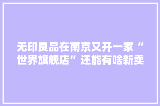 无印良品在南京又开一家“世界旗舰店”还能有啥新卖点？