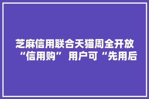 芝麻信用联合天猫周全开放“信用购” 用户可“先用后买”