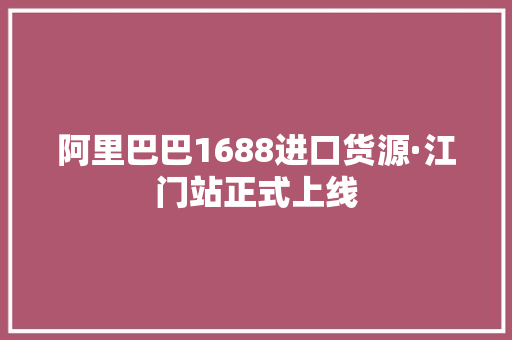 阿里巴巴1688进口货源·江门站正式上线