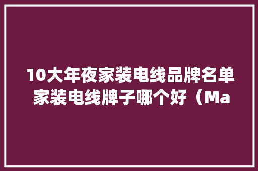 10大年夜家装电线品牌名单 家装电线牌子哪个好（Maigoo）