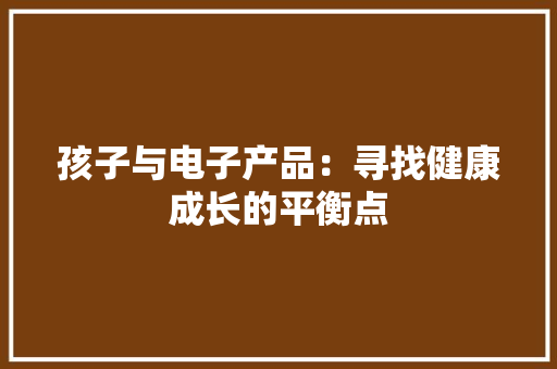 孩子与电子产品：寻找健康成长的平衡点
